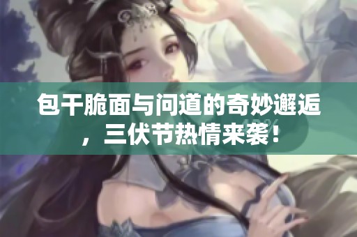 包干脆面與問道的奇妙邂逅，三伏節(jié)熱情來襲！