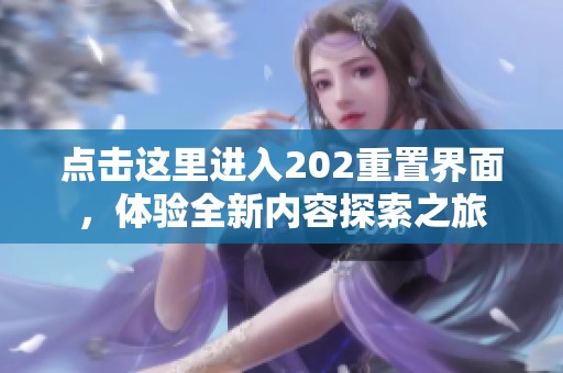 點(diǎn)擊這里進(jìn)入202重置界面，體驗(yàn)全新內(nèi)容探索之旅