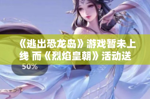 《逃出恐龍島》游戲暫未上線 而《烈焰皇朝》活動(dòng)送千元充值福利