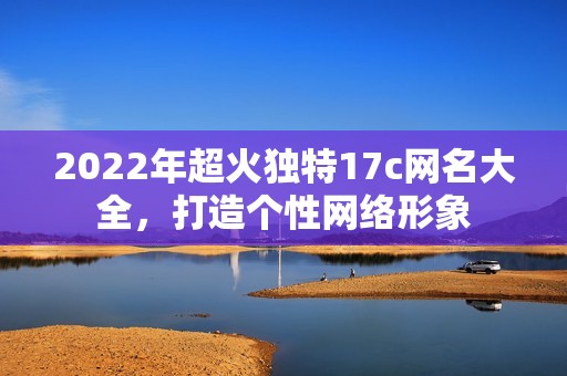 2022年超火獨特17c網(wǎng)名大全，打造個性網(wǎng)絡(luò)形象