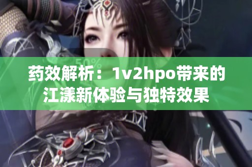 藥效解析：1v2hpo帶來的江漾新體驗與獨特效果