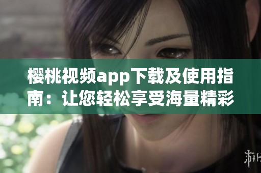 櫻桃視頻app下載及使用指南：讓您輕松享受海量精彩內(nèi)容