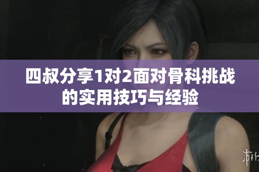 四叔分享1對2面對骨科挑戰(zhàn)的實(shí)用技巧與經(jīng)驗(yàn)