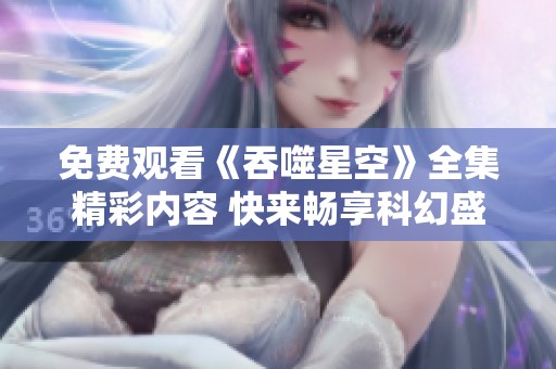 免費觀看《吞噬星空》全集精彩內容 快來暢享科幻盛宴！