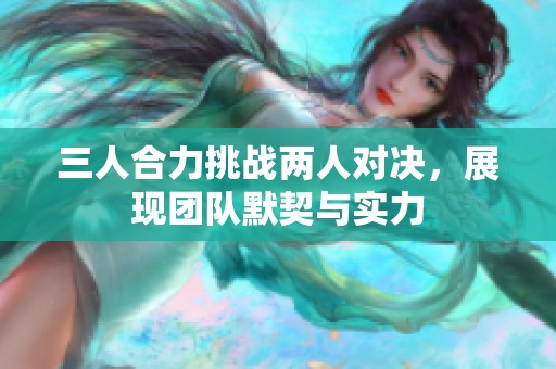三人合力挑戰(zhàn)兩人對決，展現(xiàn)團(tuán)隊默契與實力