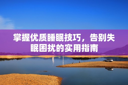 掌握優(yōu)質(zhì)睡眠技巧，告別失眠困擾的實(shí)用指南