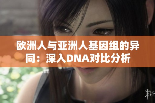 歐洲人與亞洲人基因組的異同：深入DNA對比分析
