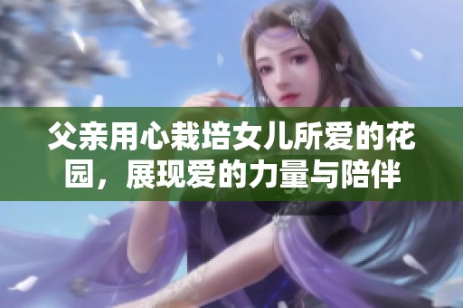 父親用心栽培女兒所愛(ài)的花園<div   id=