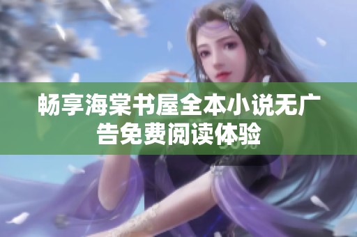 暢享海棠書屋全本小說無廣告免費(fèi)閱讀體驗(yàn)