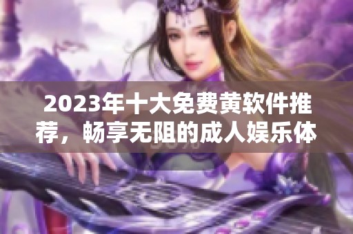 2023年十大免費(fèi)黃軟件推薦，暢享無(wú)阻的成人娛樂(lè)體驗(yàn)