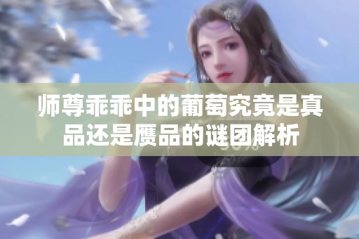 師尊乖乖中的葡萄究竟是真品還是贗品的謎團(tuán)解析