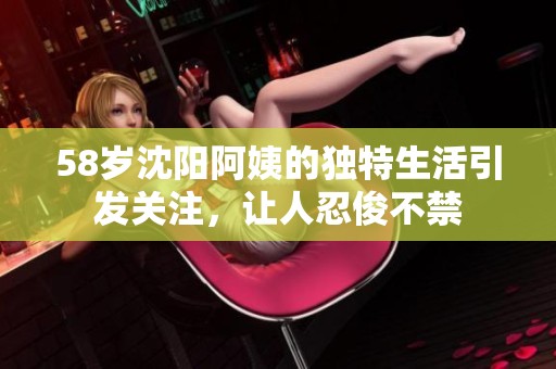58歲沈陽阿姨的獨(dú)特生活引發(fā)關(guān)注，讓人忍俊不禁