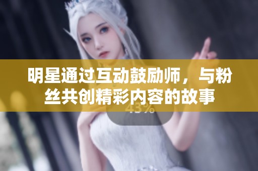 明星通過(guò)互動(dòng)鼓勵(lì)師<div   id=