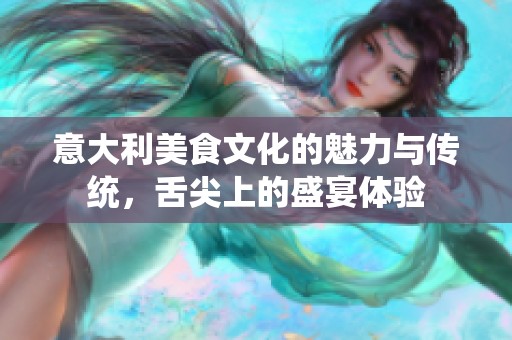 意大利美食文化的魅力與傳統(tǒng)，舌尖上的盛宴體驗