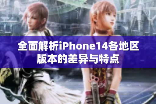 全面解析iPhone14各地區(qū)版本的差異與特點(diǎn)