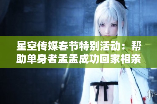 星空傳媒春節(jié)特別活動(dòng)：幫助單身者孟孟成功回家相親