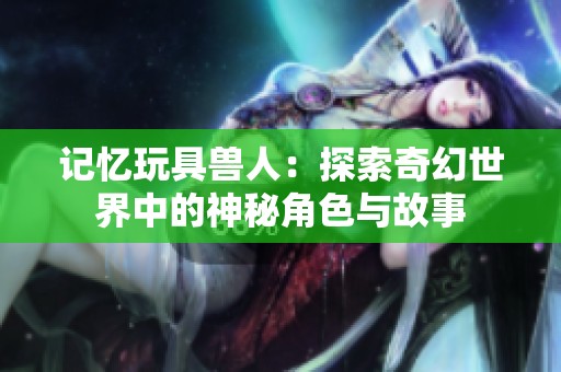 記憶玩具獸人：探索奇幻世界中的神秘角色與故事