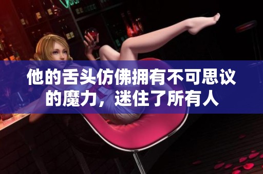 他的舌頭仿佛擁有不可思議的魔力，迷住了所有人