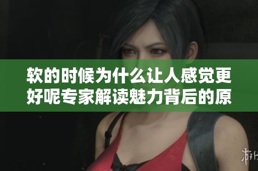 軟的時(shí)候?yàn)槭裁醋屓烁杏X更好呢專家解讀魅力背后的原因
