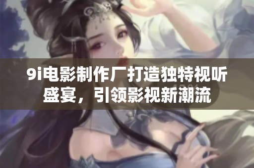 9i電影制作廠打造獨特視聽盛宴，引領影視新潮流