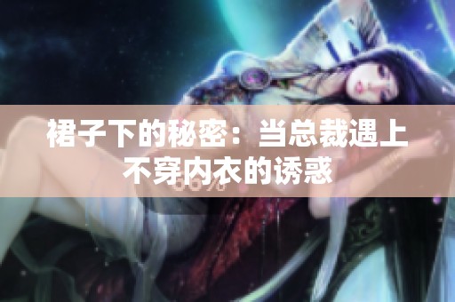 裙子下的秘密：當(dāng)總裁遇上不穿內(nèi)衣的誘惑