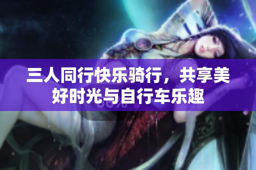 三人同行快樂(lè)騎行，共享美好時(shí)光與自行車(chē)樂(lè)趣