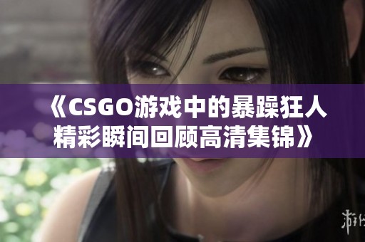 《CSGO游戲中的暴躁狂人精彩瞬間回顧高清集錦》