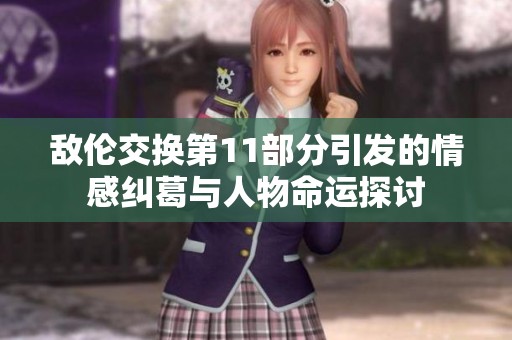 敵倫交換第11部分引發(fā)的情感糾葛與人物命運(yùn)探討