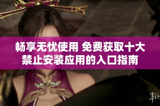 暢享無憂使用 免費獲取十大禁止安裝應用的入口指南