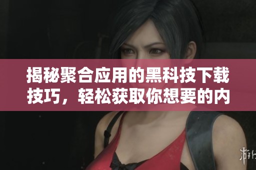 揭秘聚合應(yīng)用的黑科技下載技巧<div   id=