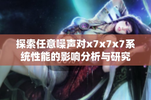 探索任意噪聲對x7x7x7系統(tǒng)性能的影響分析與研究