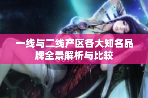 一線與二線產(chǎn)區(qū)各大知名品牌全景解析與比較