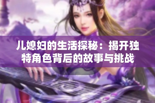 兒媳婦的生活探秘：揭開(kāi)獨(dú)特角色背后的故事與挑戰(zhàn)