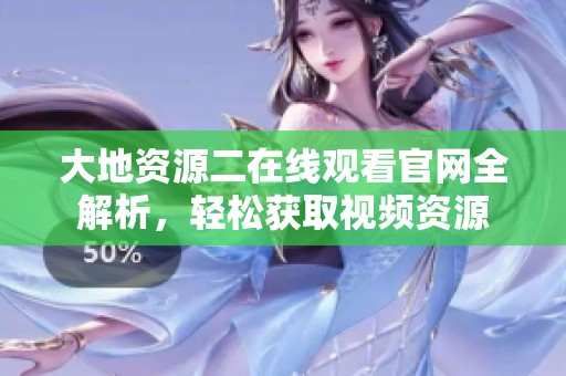 大地資源二在線觀看官網(wǎng)全解析，輕松獲取視頻資源