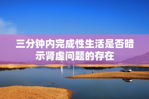 三分鐘內(nèi)完成性生活是否暗示腎虛問題的存在