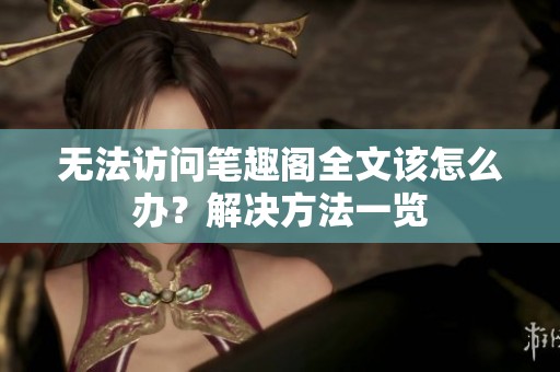 無法訪問筆趣閣全文該怎么辦？解決方法一覽