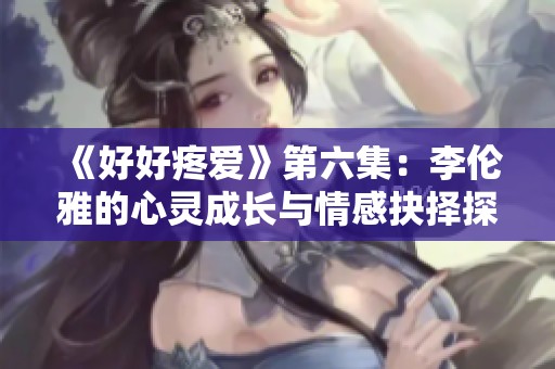 《好好疼愛》第六集：李倫雅的心靈成長與情感抉擇探討