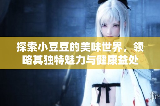 探索小豆豆的美味世界，領(lǐng)略其獨(dú)特魅力與健康益處