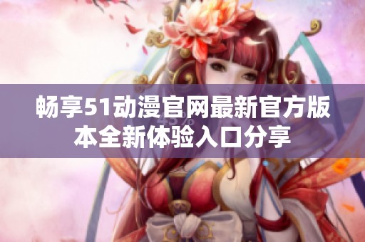 暢享51動漫官網(wǎng)最新官方版本全新體驗入口分享