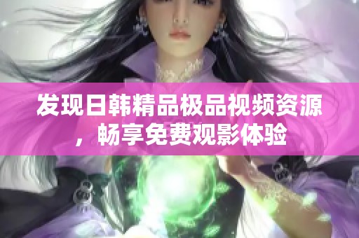 發(fā)現日韓精品極品視頻資源，暢享免費觀影體驗