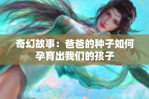 奇幻故事：爸爸的種子如何孕育出我們的孩子