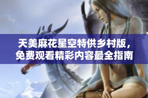 天美麻花星空特供鄉(xiāng)村版，免費(fèi)觀看精彩內(nèi)容最全指南
