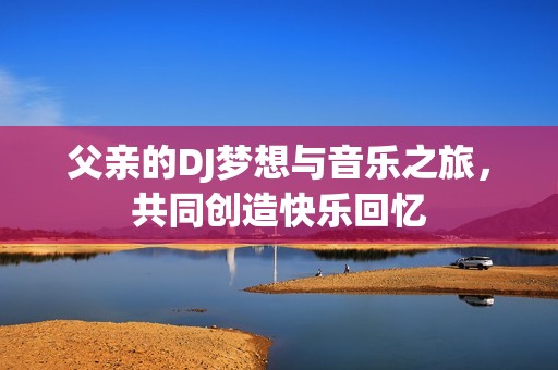 父親的DJ夢(mèng)想與音樂(lè)之旅，共同創(chuàng)造快樂(lè)回憶