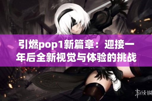引燃pop1新篇章：迎接一年后全新視覺(jué)與體驗(yàn)的挑戰(zhàn)