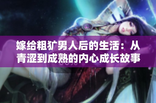 嫁給粗獷男人后的生活：從青澀到成熟的內(nèi)心成長故事