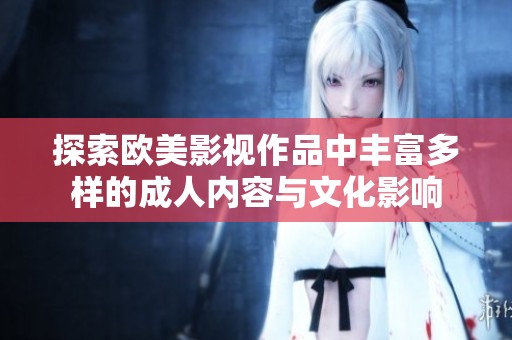 探索歐美影視作品中豐富多樣的成人內(nèi)容與文化影響