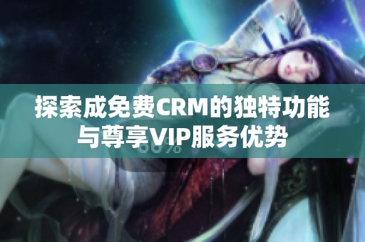 探索成免費(fèi)CRM的獨(dú)特功能與尊享VIP服務(wù)優(yōu)勢
