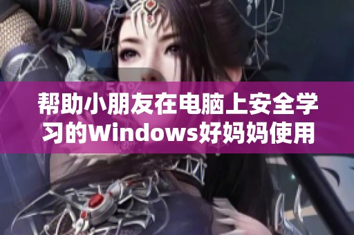 幫助小朋友在電腦上安全學(xué)習(xí)的Windows好媽媽使用指南
