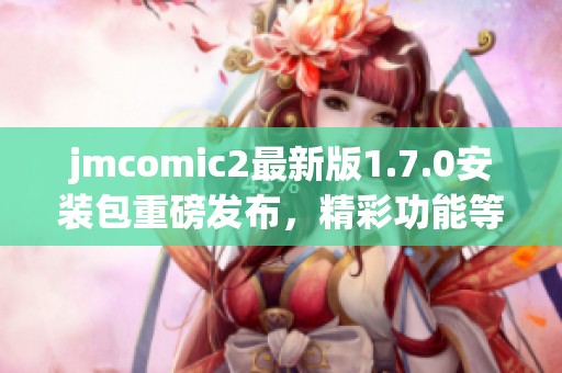 jmcomic2最新版1.7.0安裝包重磅發(fā)布，精彩功能等你體驗