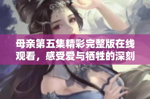 母親第五集精彩完整版在線(xiàn)觀看，感受愛(ài)與犧牲的深刻故事